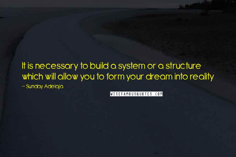 Sunday Adelaja Quotes: It is necessary to build a system or a structure which will allow you to form your dream into reality