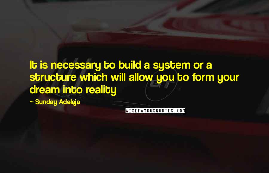 Sunday Adelaja Quotes: It is necessary to build a system or a structure which will allow you to form your dream into reality