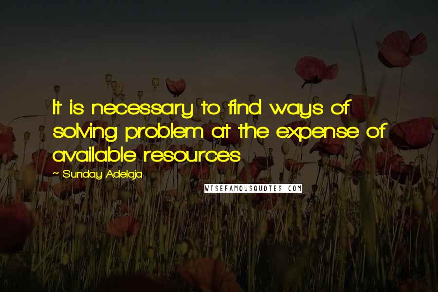 Sunday Adelaja Quotes: It is necessary to find ways of solving problem at the expense of available resources
