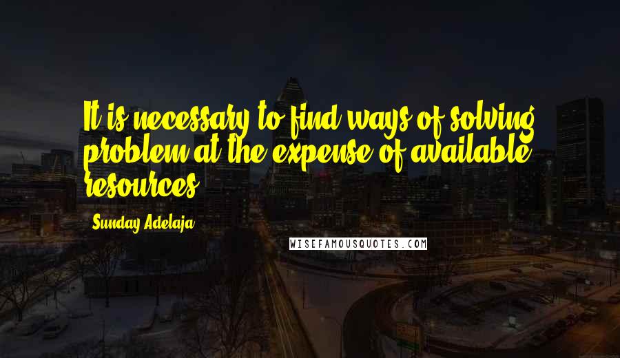 Sunday Adelaja Quotes: It is necessary to find ways of solving problem at the expense of available resources