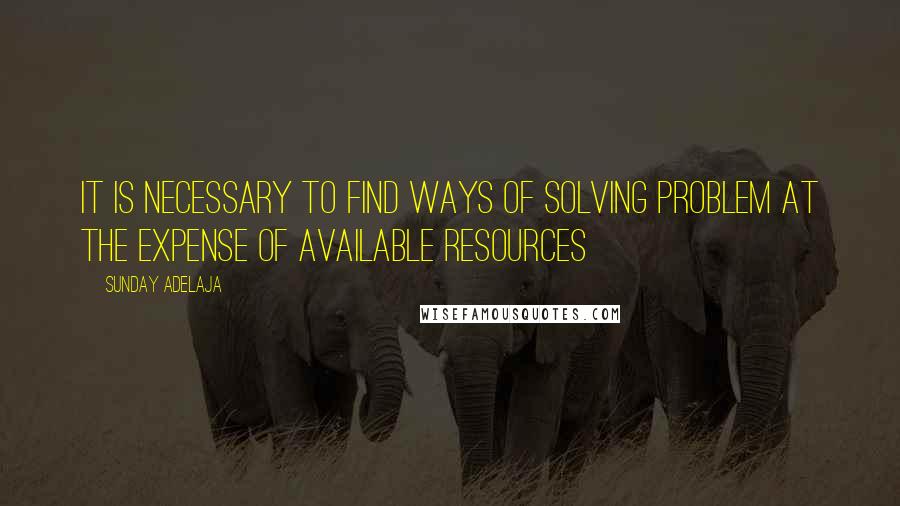 Sunday Adelaja Quotes: It is necessary to find ways of solving problem at the expense of available resources
