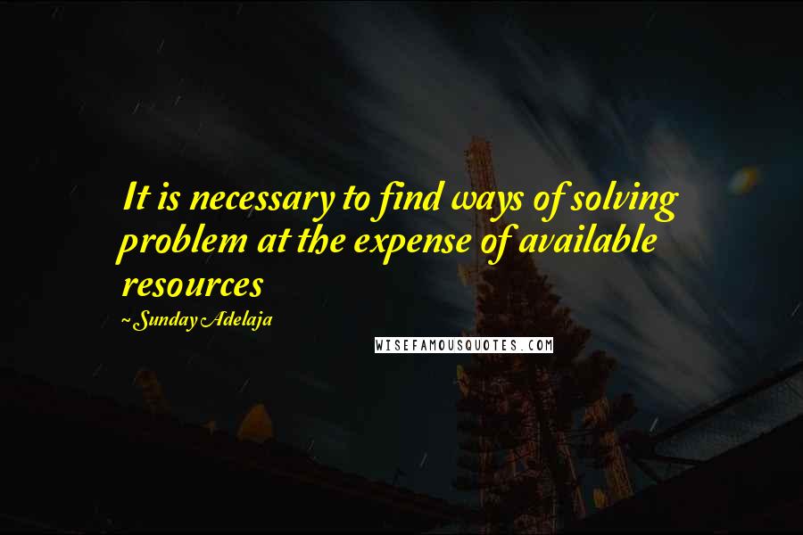 Sunday Adelaja Quotes: It is necessary to find ways of solving problem at the expense of available resources