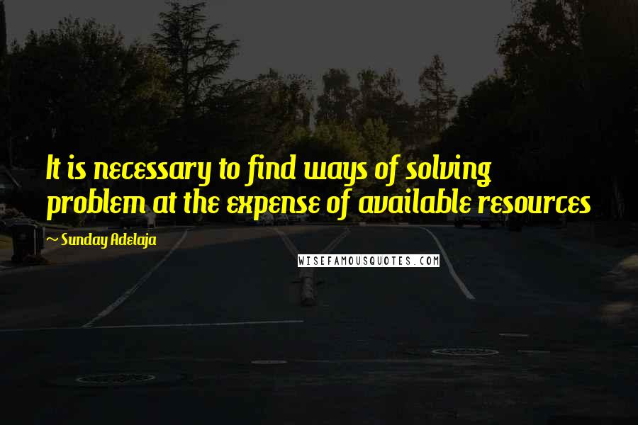 Sunday Adelaja Quotes: It is necessary to find ways of solving problem at the expense of available resources