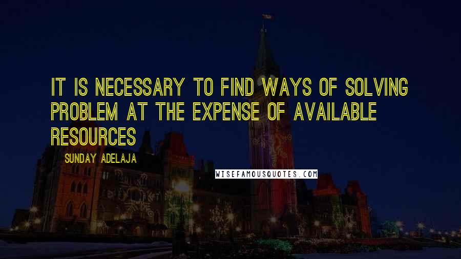 Sunday Adelaja Quotes: It is necessary to find ways of solving problem at the expense of available resources