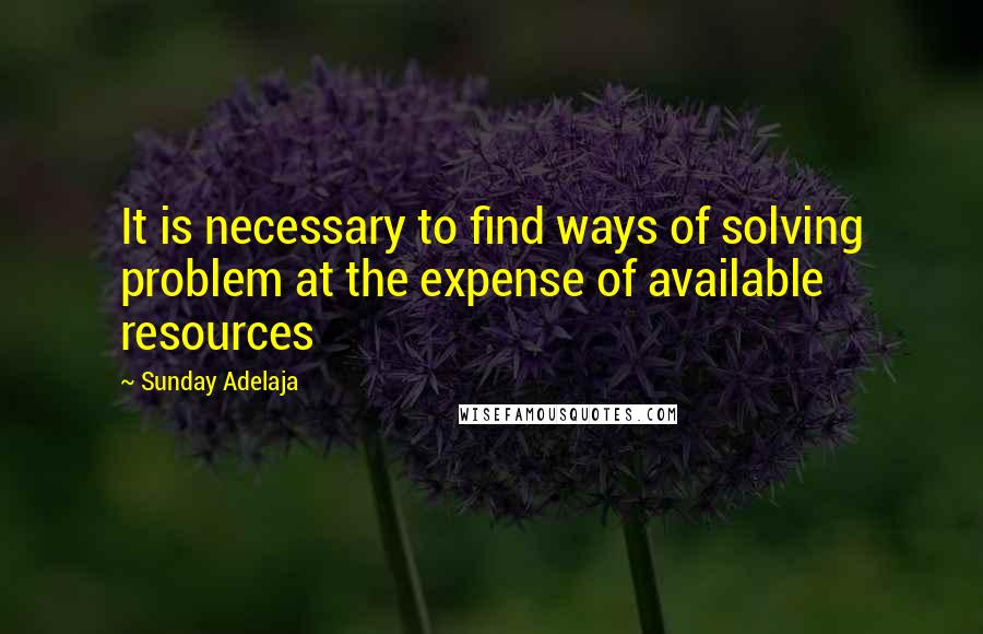 Sunday Adelaja Quotes: It is necessary to find ways of solving problem at the expense of available resources