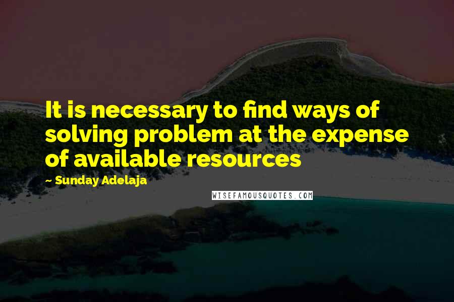 Sunday Adelaja Quotes: It is necessary to find ways of solving problem at the expense of available resources