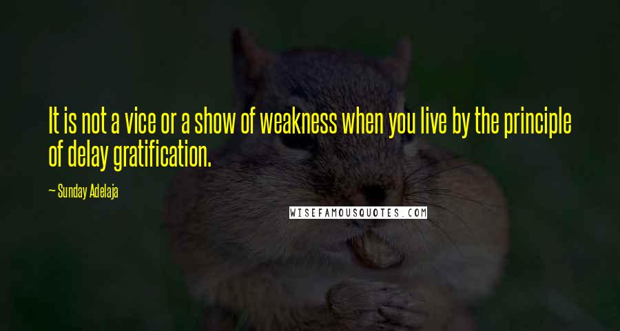 Sunday Adelaja Quotes: It is not a vice or a show of weakness when you live by the principle of delay gratification.