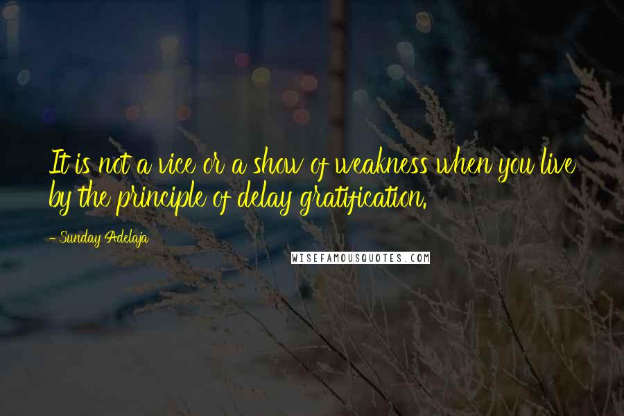 Sunday Adelaja Quotes: It is not a vice or a show of weakness when you live by the principle of delay gratification.