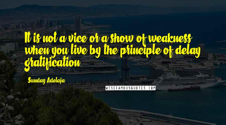 Sunday Adelaja Quotes: It is not a vice or a show of weakness when you live by the principle of delay gratification.