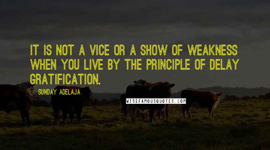 Sunday Adelaja Quotes: It is not a vice or a show of weakness when you live by the principle of delay gratification.