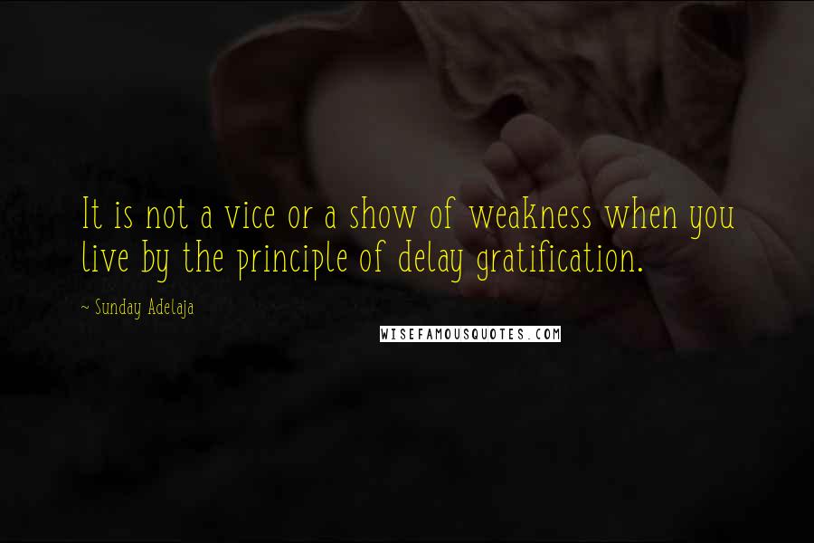 Sunday Adelaja Quotes: It is not a vice or a show of weakness when you live by the principle of delay gratification.