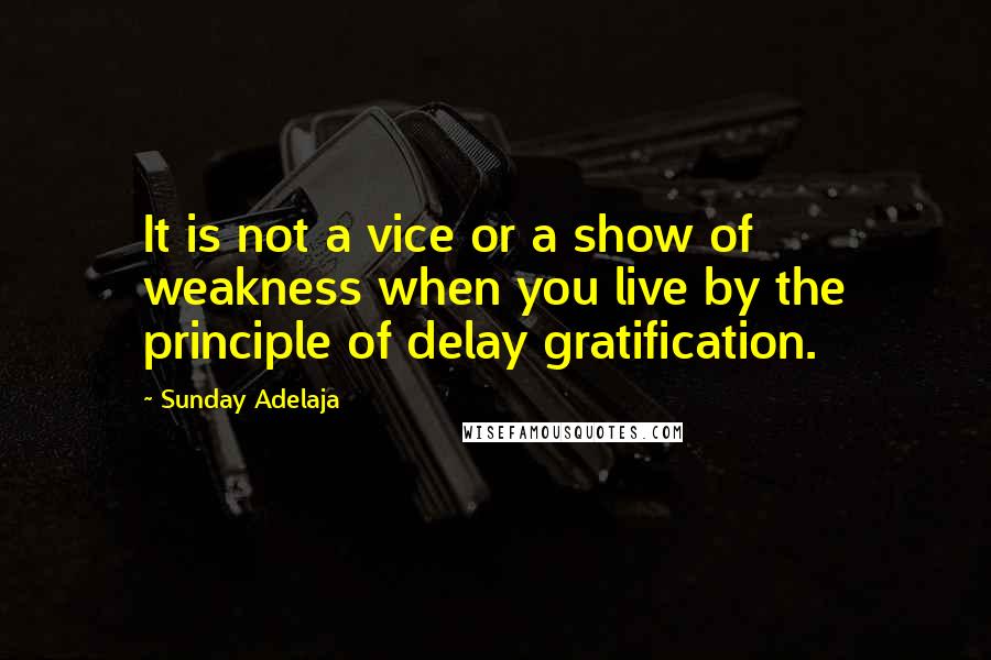 Sunday Adelaja Quotes: It is not a vice or a show of weakness when you live by the principle of delay gratification.