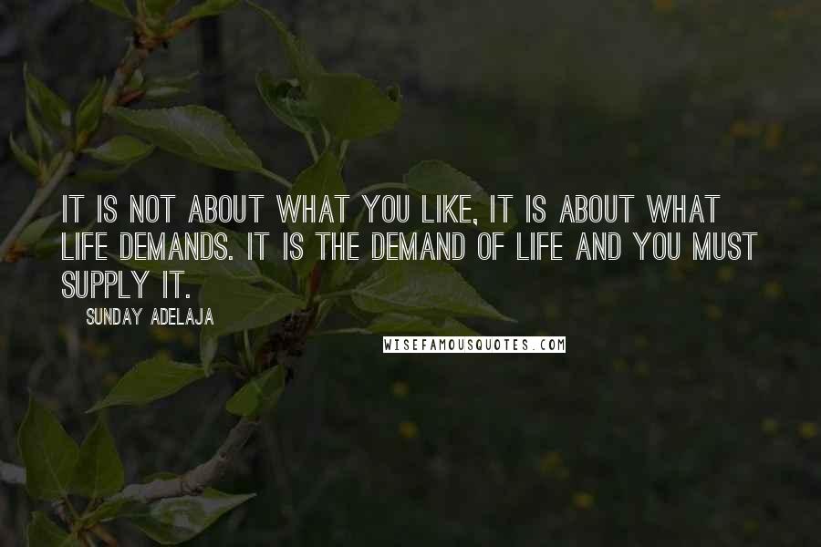 Sunday Adelaja Quotes: It is not about what you like, it is about what life demands. It is the demand of life and you must supply it.