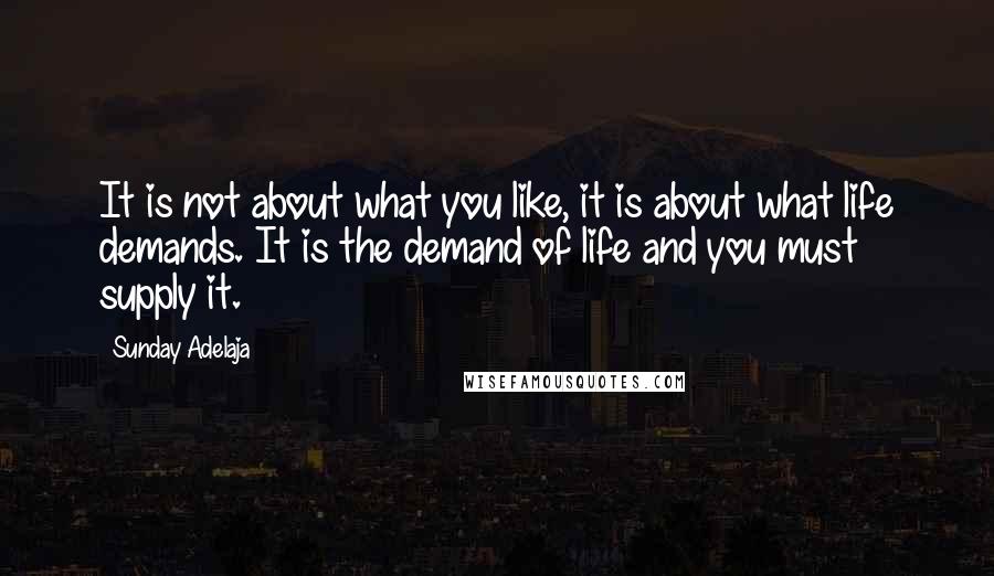 Sunday Adelaja Quotes: It is not about what you like, it is about what life demands. It is the demand of life and you must supply it.