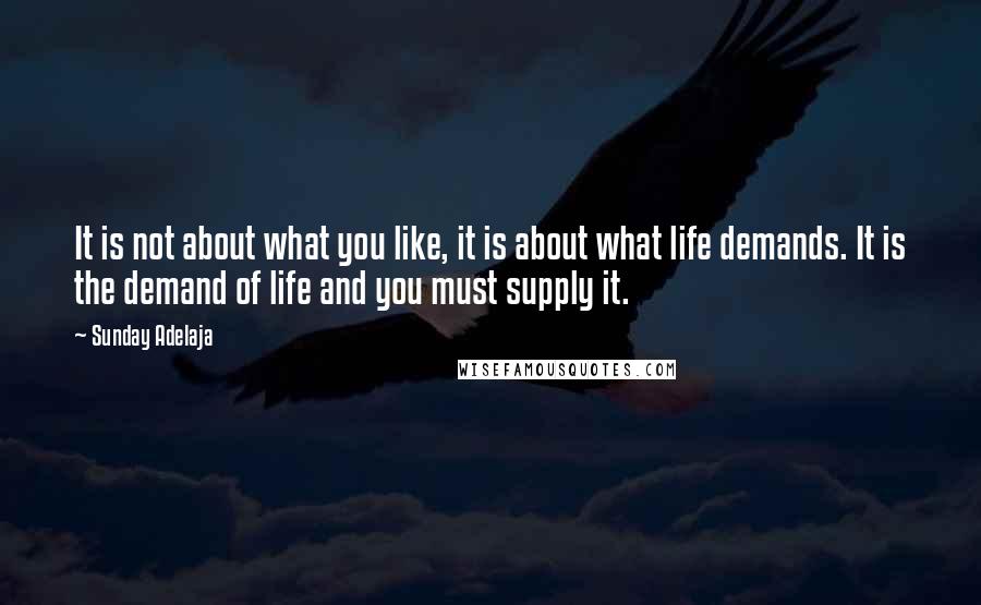 Sunday Adelaja Quotes: It is not about what you like, it is about what life demands. It is the demand of life and you must supply it.