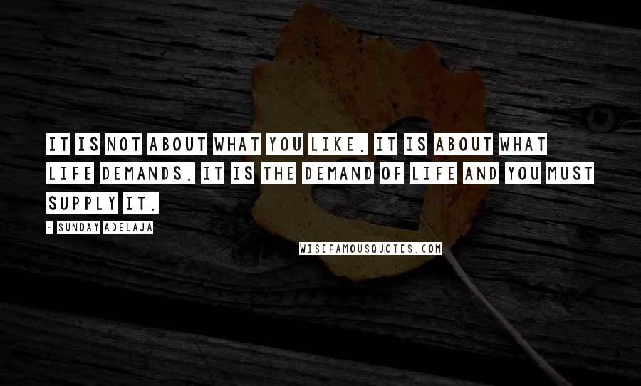 Sunday Adelaja Quotes: It is not about what you like, it is about what life demands. It is the demand of life and you must supply it.
