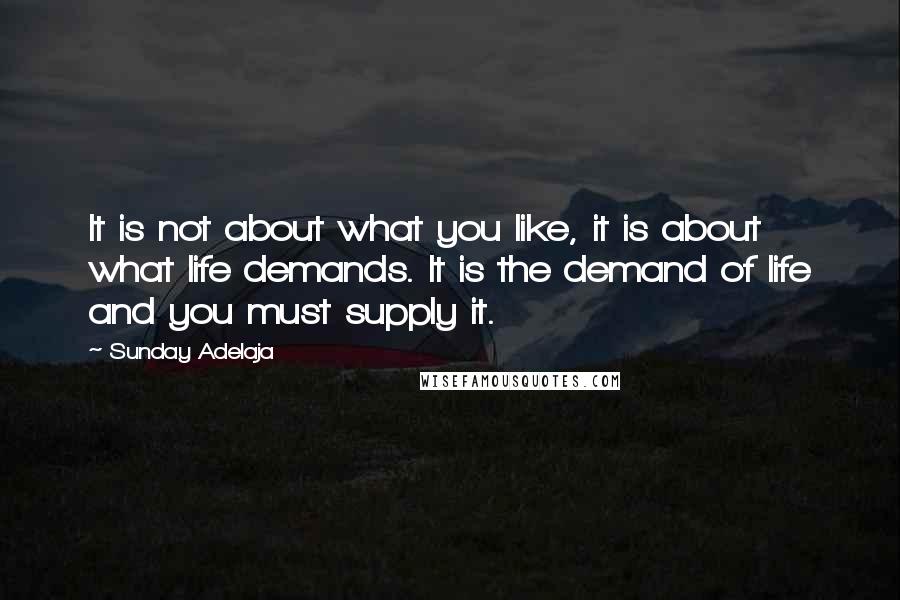 Sunday Adelaja Quotes: It is not about what you like, it is about what life demands. It is the demand of life and you must supply it.