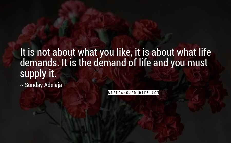 Sunday Adelaja Quotes: It is not about what you like, it is about what life demands. It is the demand of life and you must supply it.