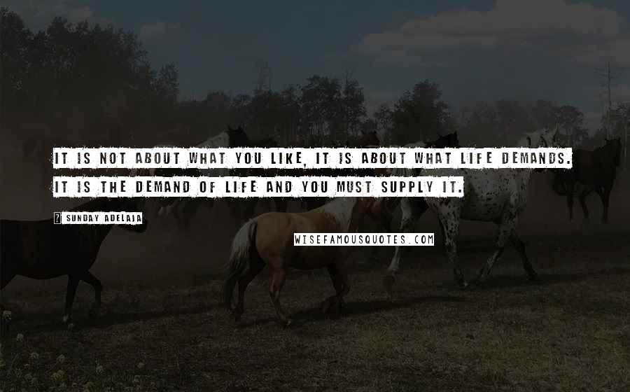 Sunday Adelaja Quotes: It is not about what you like, it is about what life demands. It is the demand of life and you must supply it.