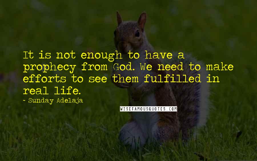 Sunday Adelaja Quotes: It is not enough to have a prophecy from God. We need to make efforts to see them fulfilled in real life.