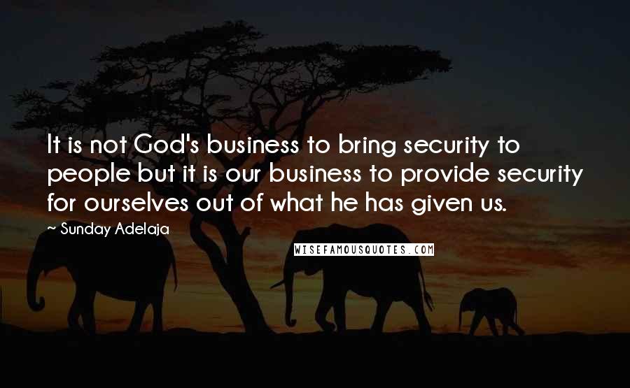 Sunday Adelaja Quotes: It is not God's business to bring security to people but it is our business to provide security for ourselves out of what he has given us.