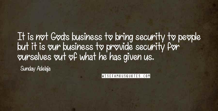 Sunday Adelaja Quotes: It is not God's business to bring security to people but it is our business to provide security for ourselves out of what he has given us.