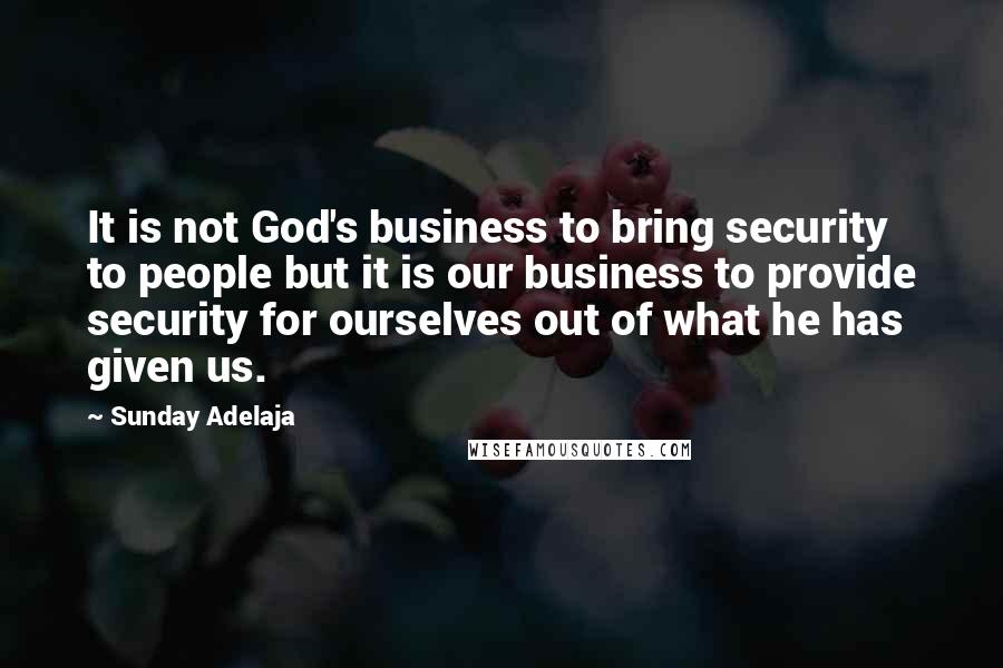 Sunday Adelaja Quotes: It is not God's business to bring security to people but it is our business to provide security for ourselves out of what he has given us.