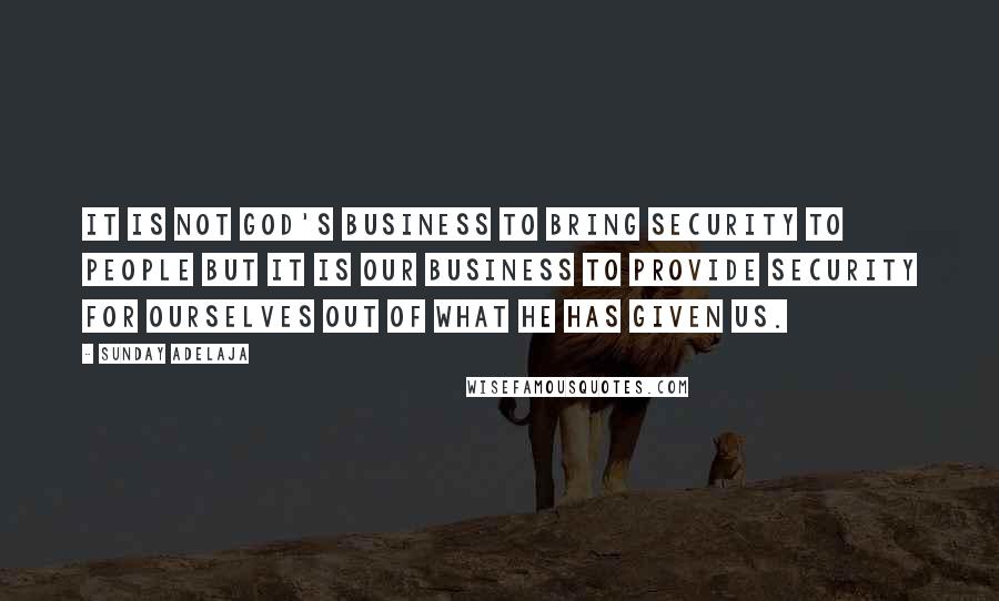 Sunday Adelaja Quotes: It is not God's business to bring security to people but it is our business to provide security for ourselves out of what he has given us.