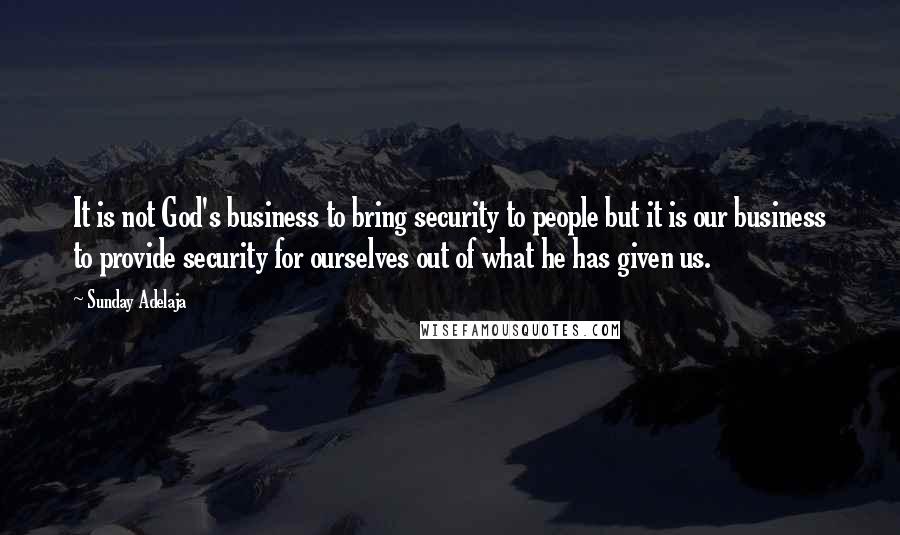 Sunday Adelaja Quotes: It is not God's business to bring security to people but it is our business to provide security for ourselves out of what he has given us.