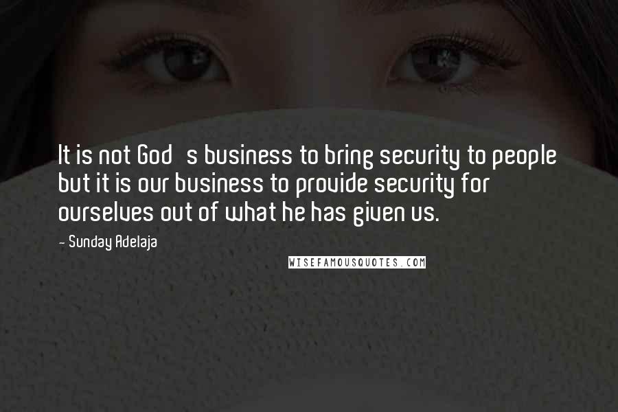 Sunday Adelaja Quotes: It is not God's business to bring security to people but it is our business to provide security for ourselves out of what he has given us.