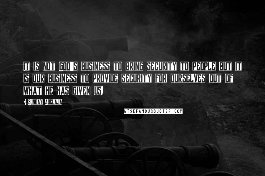 Sunday Adelaja Quotes: It is not God's business to bring security to people but it is our business to provide security for ourselves out of what he has given us.
