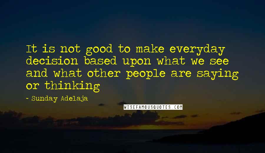 Sunday Adelaja Quotes: It is not good to make everyday decision based upon what we see and what other people are saying or thinking