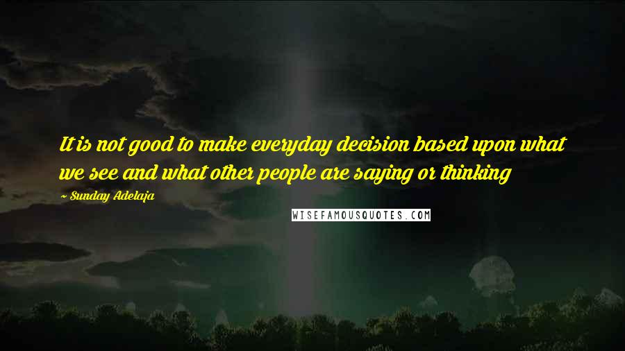 Sunday Adelaja Quotes: It is not good to make everyday decision based upon what we see and what other people are saying or thinking