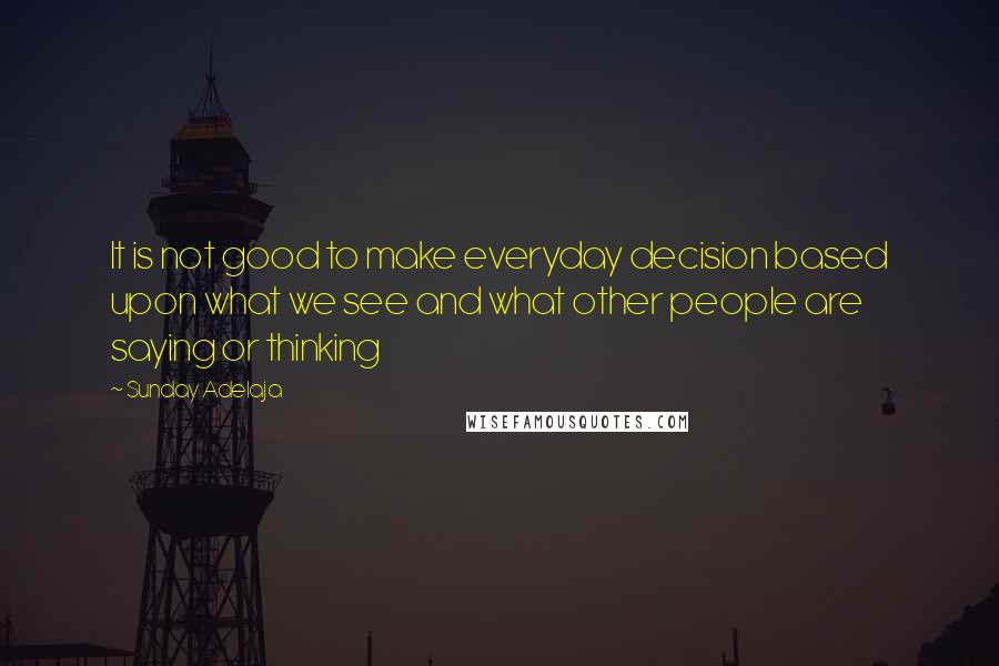 Sunday Adelaja Quotes: It is not good to make everyday decision based upon what we see and what other people are saying or thinking