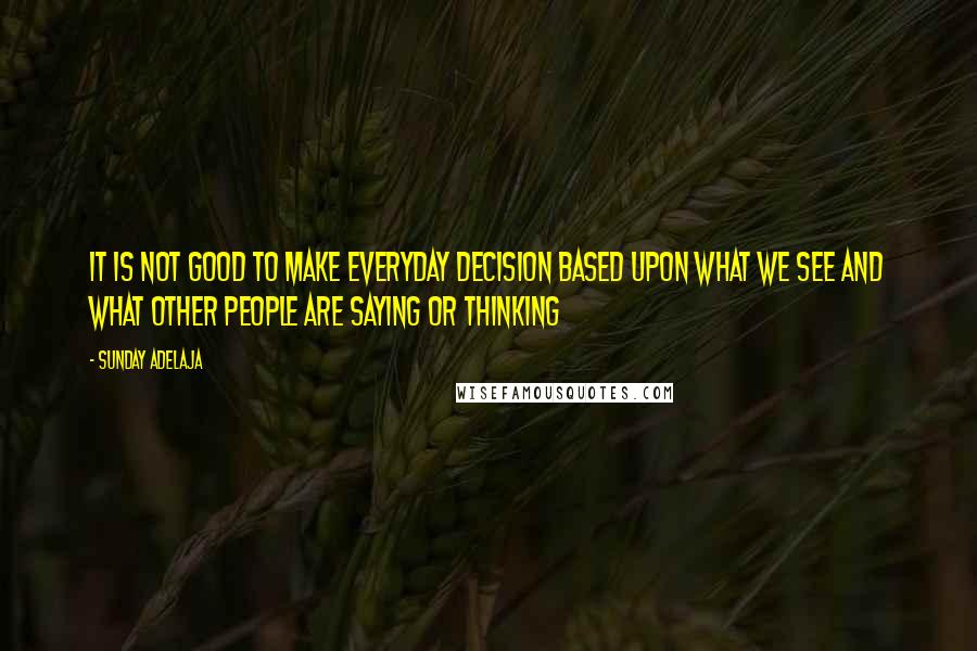 Sunday Adelaja Quotes: It is not good to make everyday decision based upon what we see and what other people are saying or thinking