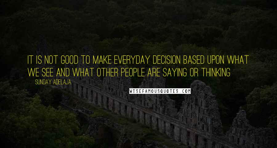 Sunday Adelaja Quotes: It is not good to make everyday decision based upon what we see and what other people are saying or thinking