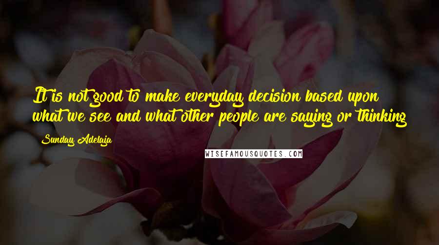 Sunday Adelaja Quotes: It is not good to make everyday decision based upon what we see and what other people are saying or thinking