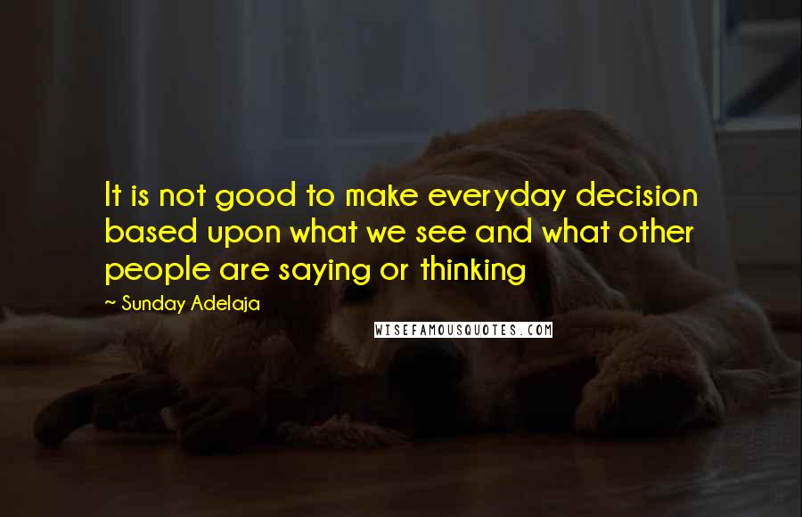 Sunday Adelaja Quotes: It is not good to make everyday decision based upon what we see and what other people are saying or thinking