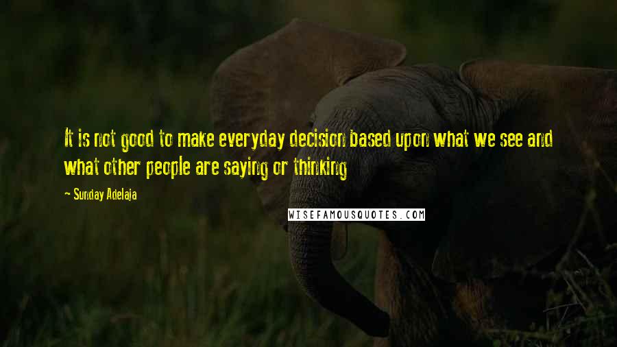 Sunday Adelaja Quotes: It is not good to make everyday decision based upon what we see and what other people are saying or thinking