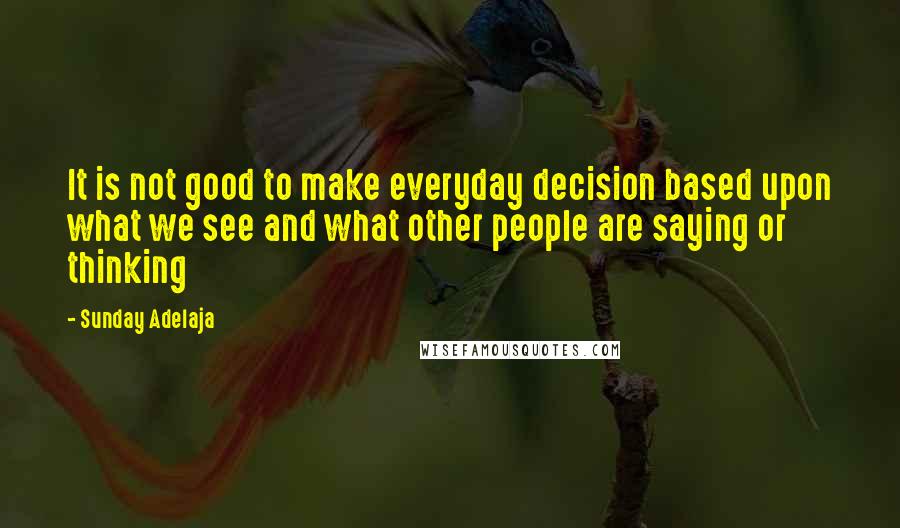 Sunday Adelaja Quotes: It is not good to make everyday decision based upon what we see and what other people are saying or thinking