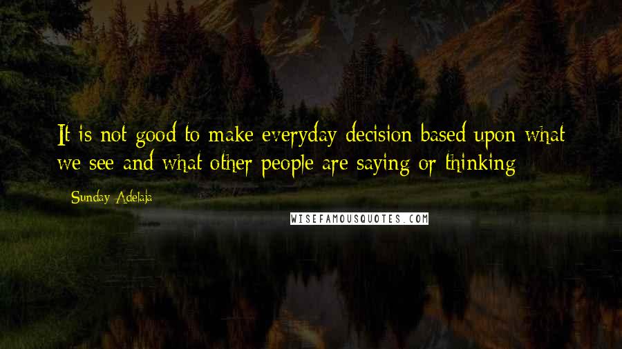 Sunday Adelaja Quotes: It is not good to make everyday decision based upon what we see and what other people are saying or thinking