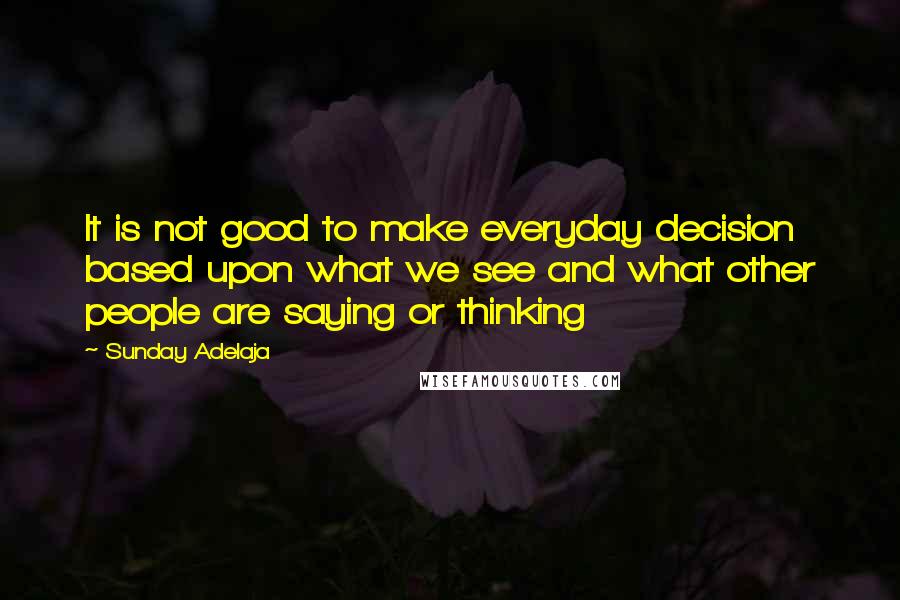 Sunday Adelaja Quotes: It is not good to make everyday decision based upon what we see and what other people are saying or thinking