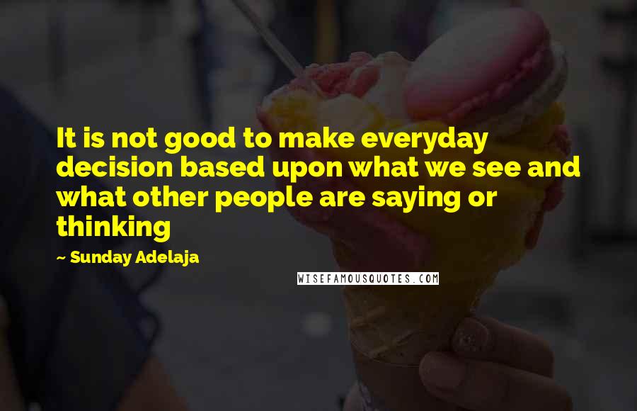 Sunday Adelaja Quotes: It is not good to make everyday decision based upon what we see and what other people are saying or thinking