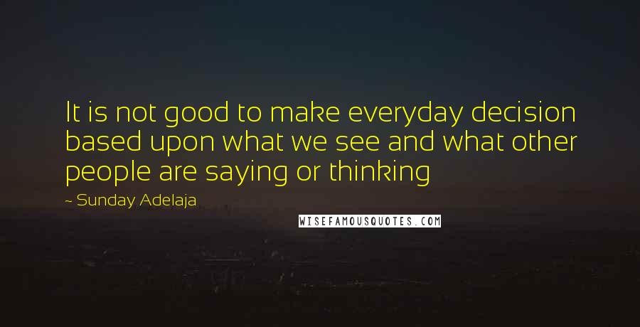 Sunday Adelaja Quotes: It is not good to make everyday decision based upon what we see and what other people are saying or thinking