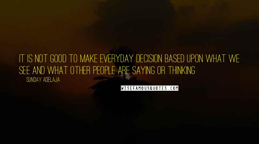 Sunday Adelaja Quotes: It is not good to make everyday decision based upon what we see and what other people are saying or thinking