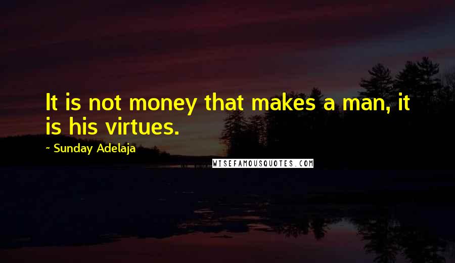 Sunday Adelaja Quotes: It is not money that makes a man, it is his virtues.