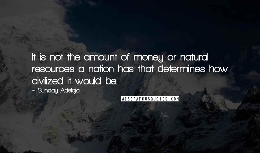 Sunday Adelaja Quotes: It is not the amount of money or natural resources a nation has that determines how civilized it would be.