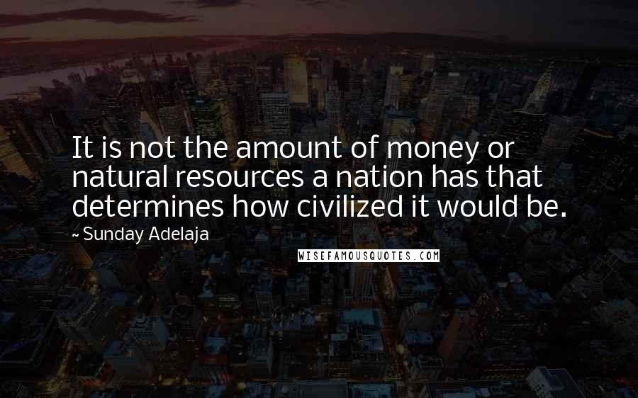 Sunday Adelaja Quotes: It is not the amount of money or natural resources a nation has that determines how civilized it would be.