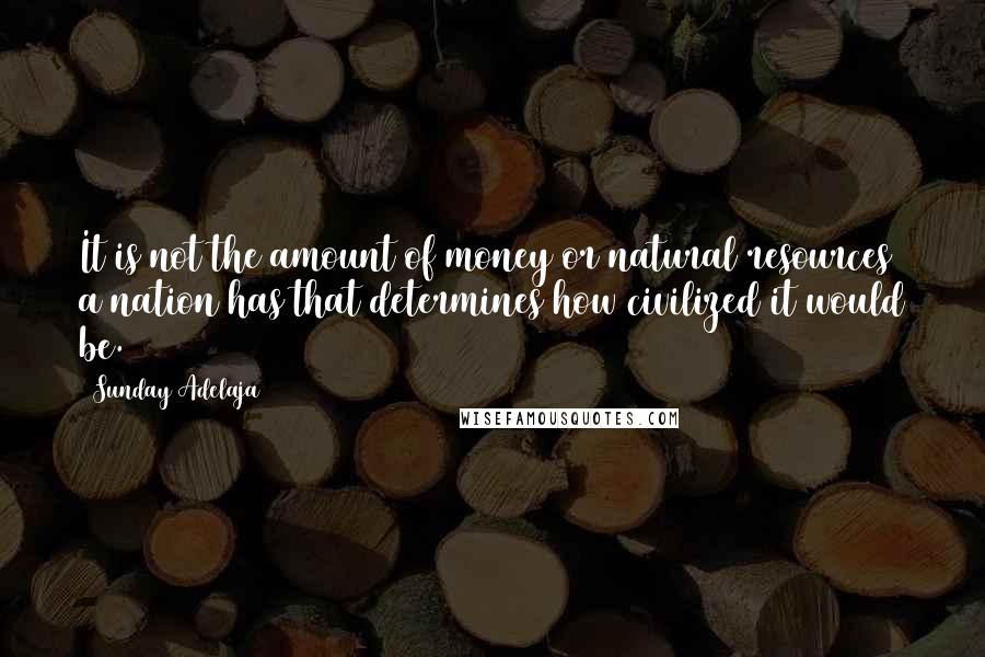 Sunday Adelaja Quotes: It is not the amount of money or natural resources a nation has that determines how civilized it would be.