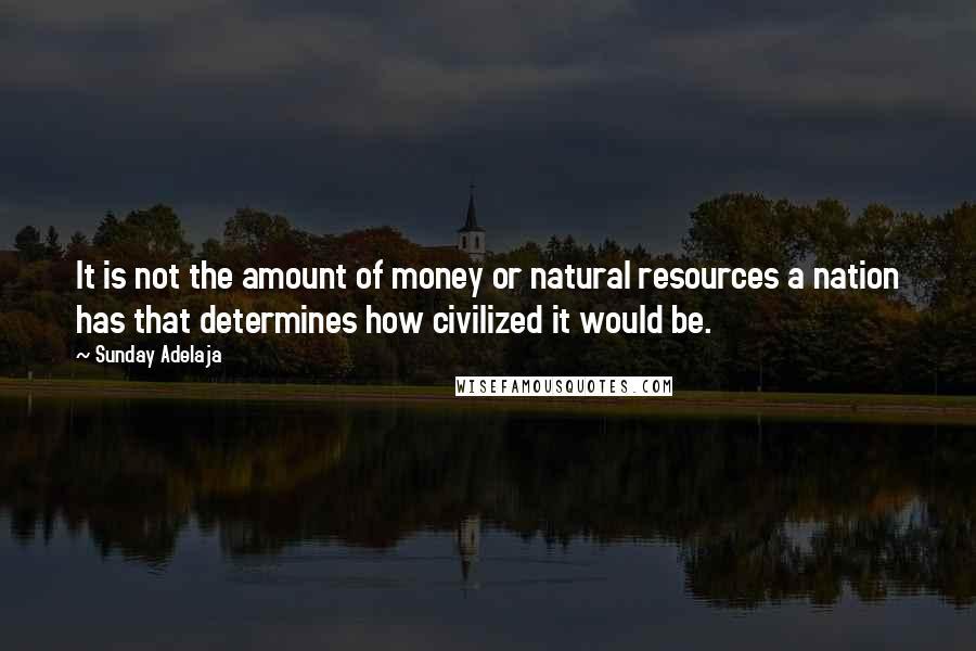 Sunday Adelaja Quotes: It is not the amount of money or natural resources a nation has that determines how civilized it would be.